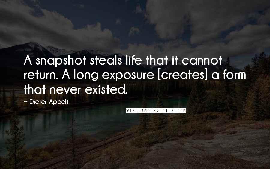 Dieter Appelt Quotes: A snapshot steals life that it cannot return. A long exposure [creates] a form that never existed.