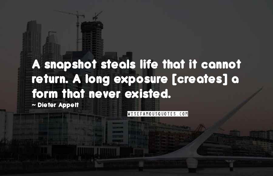 Dieter Appelt Quotes: A snapshot steals life that it cannot return. A long exposure [creates] a form that never existed.