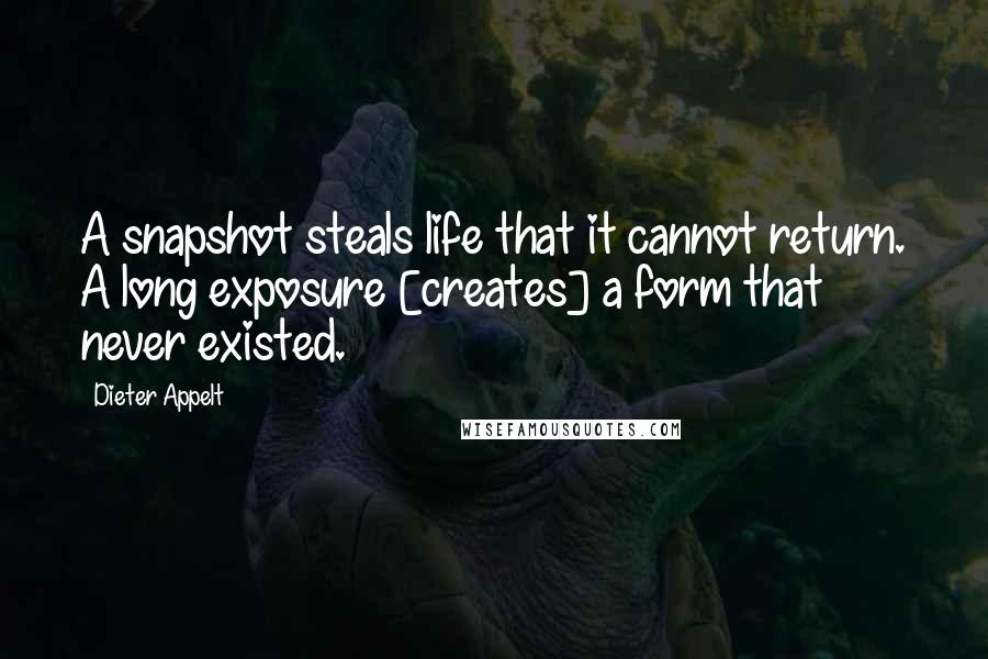 Dieter Appelt Quotes: A snapshot steals life that it cannot return. A long exposure [creates] a form that never existed.