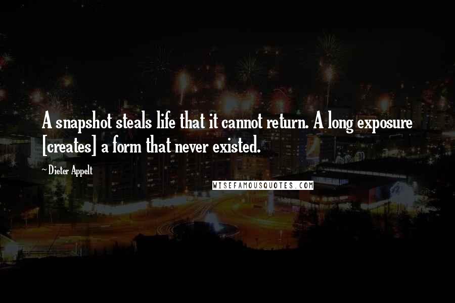 Dieter Appelt Quotes: A snapshot steals life that it cannot return. A long exposure [creates] a form that never existed.