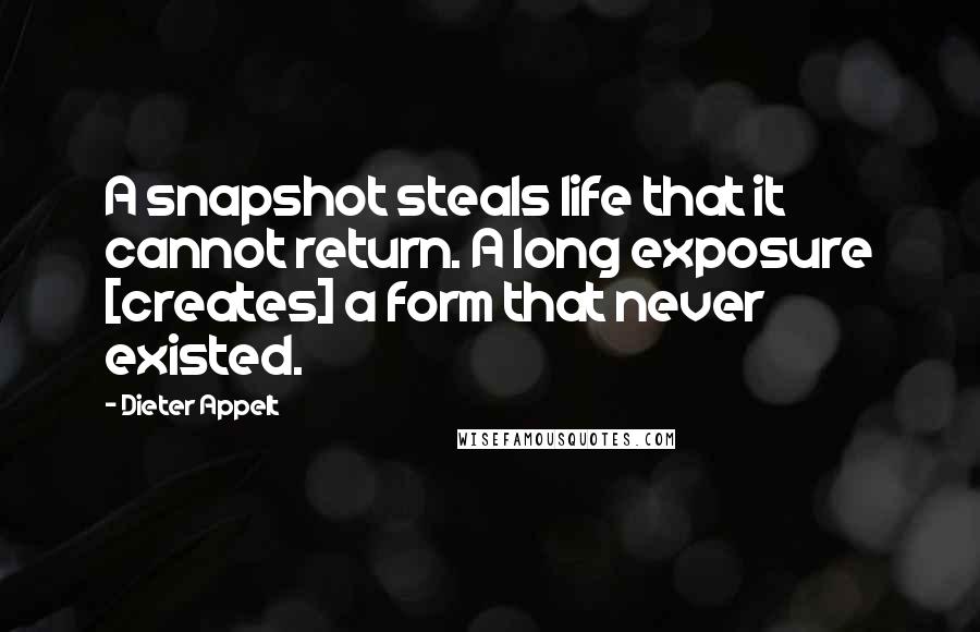 Dieter Appelt Quotes: A snapshot steals life that it cannot return. A long exposure [creates] a form that never existed.