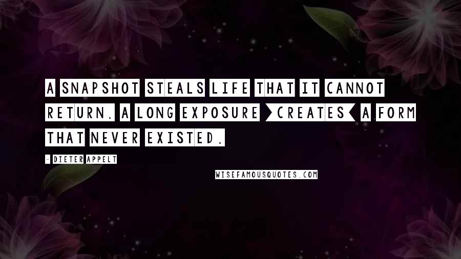 Dieter Appelt Quotes: A snapshot steals life that it cannot return. A long exposure [creates] a form that never existed.