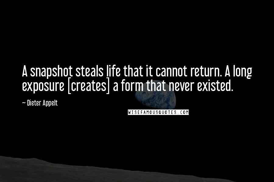 Dieter Appelt Quotes: A snapshot steals life that it cannot return. A long exposure [creates] a form that never existed.