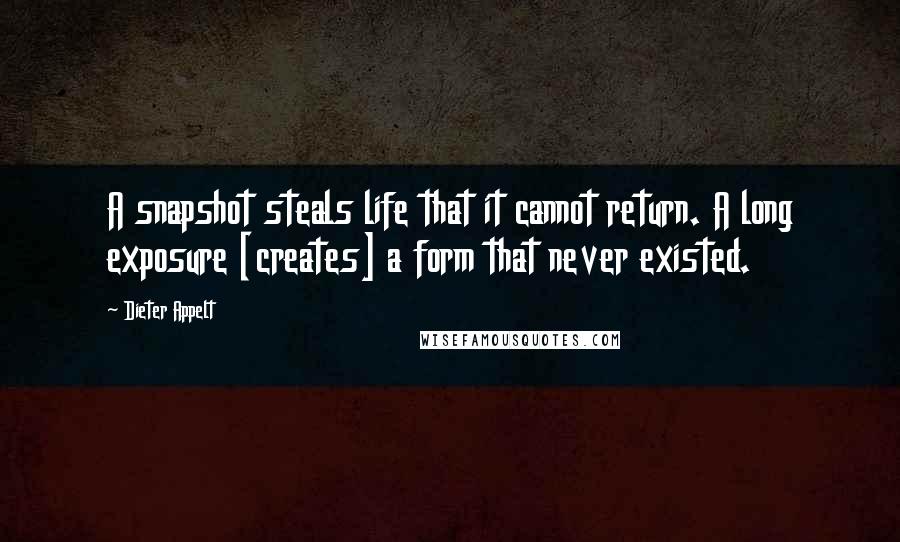 Dieter Appelt Quotes: A snapshot steals life that it cannot return. A long exposure [creates] a form that never existed.