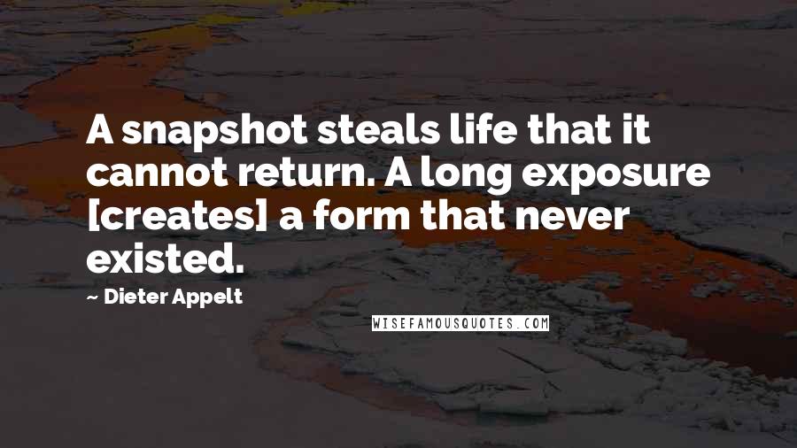 Dieter Appelt Quotes: A snapshot steals life that it cannot return. A long exposure [creates] a form that never existed.