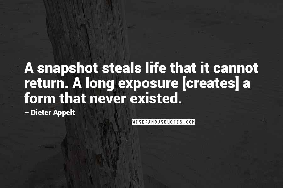 Dieter Appelt Quotes: A snapshot steals life that it cannot return. A long exposure [creates] a form that never existed.