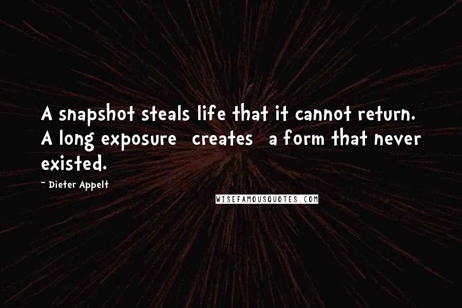 Dieter Appelt Quotes: A snapshot steals life that it cannot return. A long exposure [creates] a form that never existed.