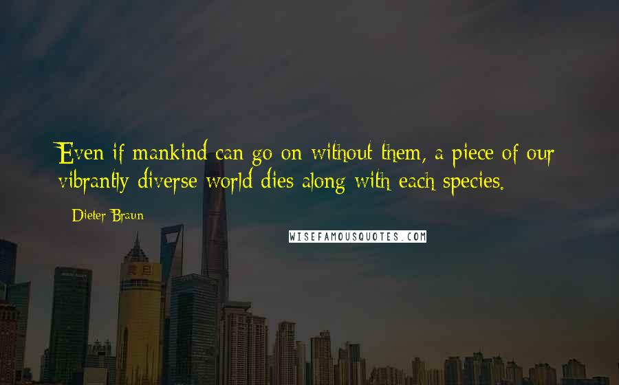 Dieter Braun Quotes: Even if mankind can go on without them, a piece of our vibrantly diverse world dies along with each species.