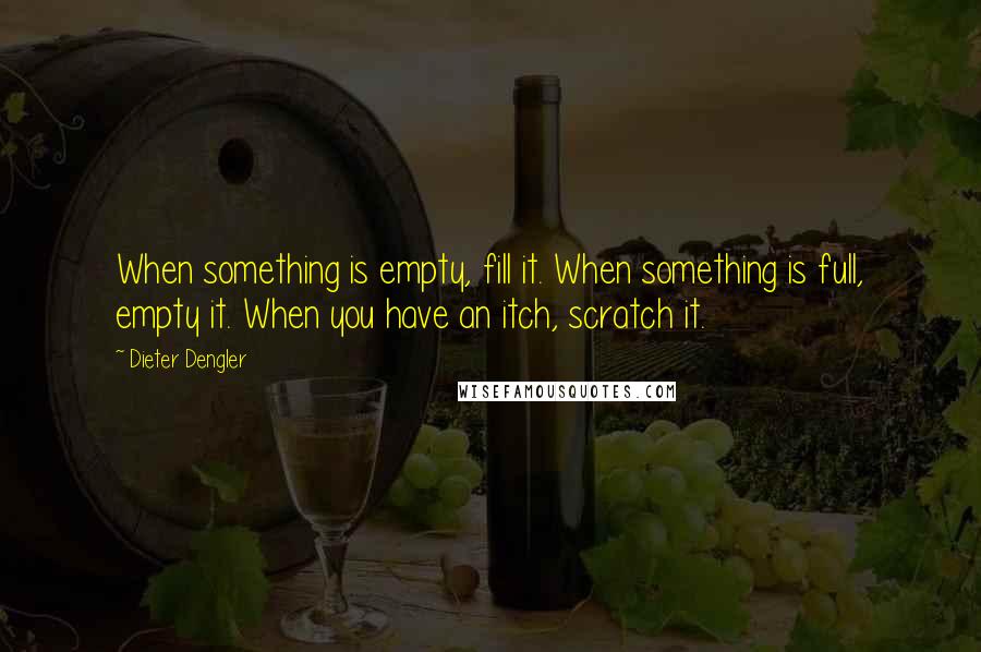 Dieter Dengler Quotes: When something is empty, fill it. When something is full, empty it. When you have an itch, scratch it.