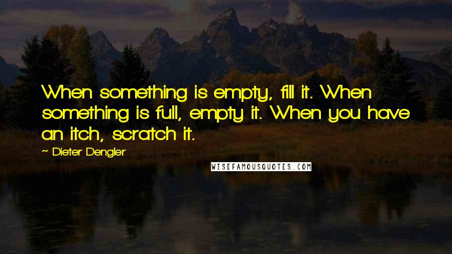 Dieter Dengler Quotes: When something is empty, fill it. When something is full, empty it. When you have an itch, scratch it.