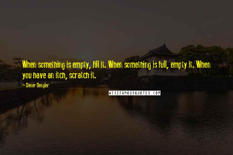 Dieter Dengler Quotes: When something is empty, fill it. When something is full, empty it. When you have an itch, scratch it.