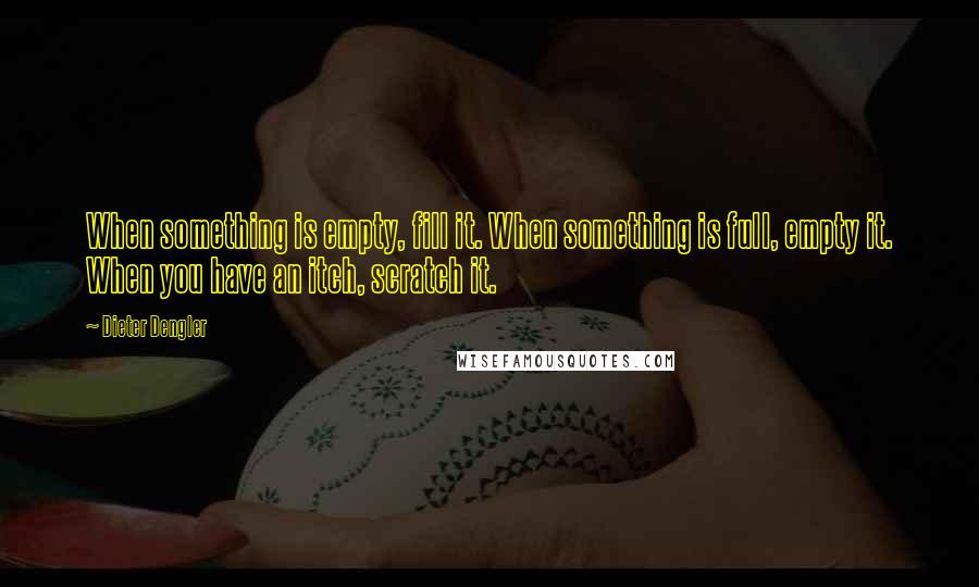 Dieter Dengler Quotes: When something is empty, fill it. When something is full, empty it. When you have an itch, scratch it.