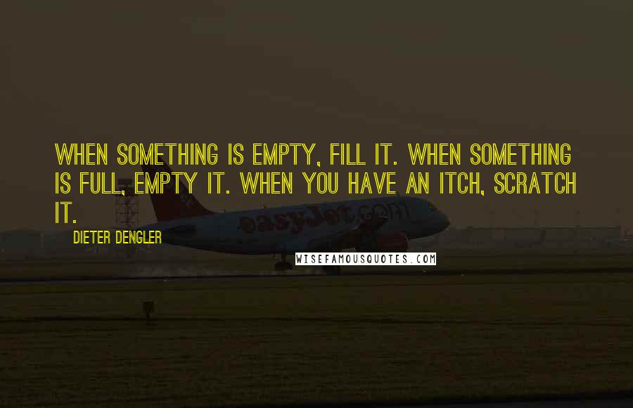 Dieter Dengler Quotes: When something is empty, fill it. When something is full, empty it. When you have an itch, scratch it.