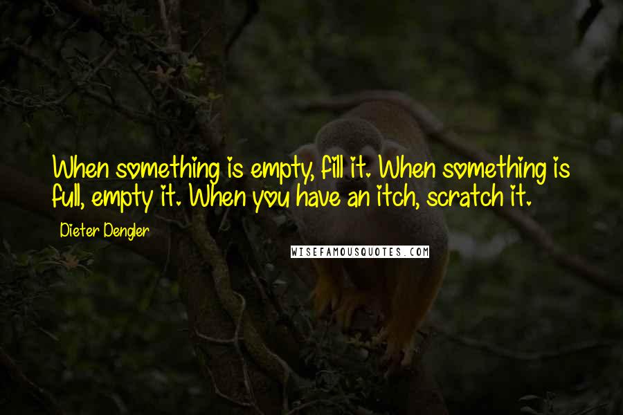 Dieter Dengler Quotes: When something is empty, fill it. When something is full, empty it. When you have an itch, scratch it.