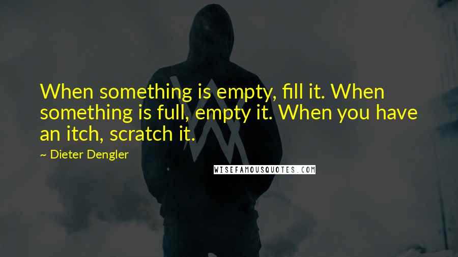 Dieter Dengler Quotes: When something is empty, fill it. When something is full, empty it. When you have an itch, scratch it.