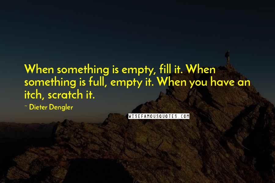 Dieter Dengler Quotes: When something is empty, fill it. When something is full, empty it. When you have an itch, scratch it.