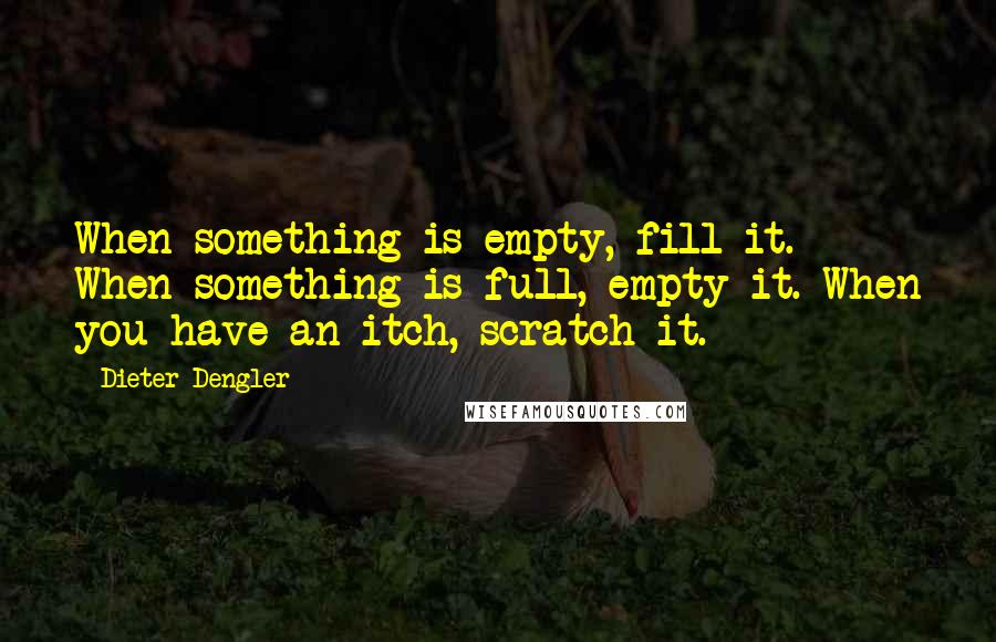 Dieter Dengler Quotes: When something is empty, fill it. When something is full, empty it. When you have an itch, scratch it.