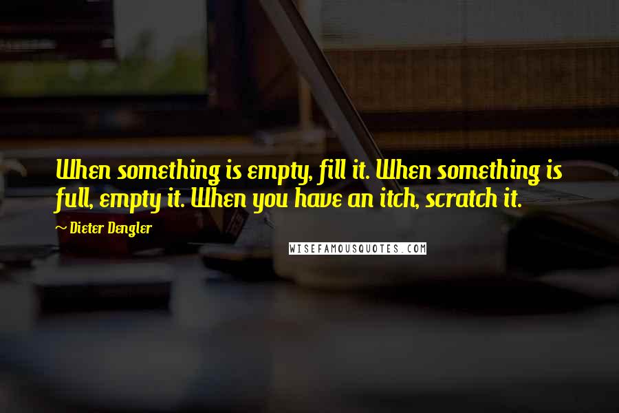 Dieter Dengler Quotes: When something is empty, fill it. When something is full, empty it. When you have an itch, scratch it.
