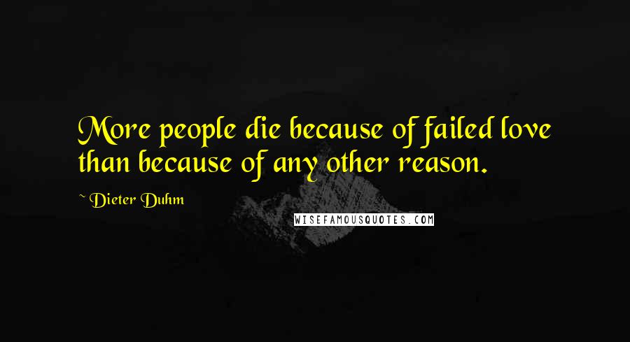 Dieter Duhm Quotes: More people die because of failed love than because of any other reason.