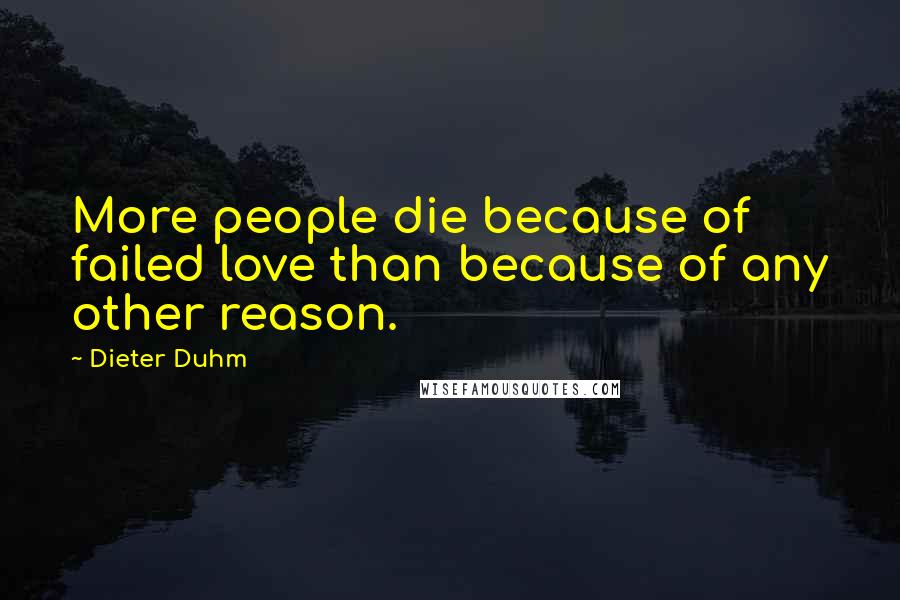 Dieter Duhm Quotes: More people die because of failed love than because of any other reason.