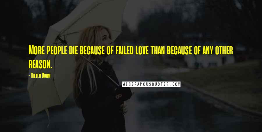 Dieter Duhm Quotes: More people die because of failed love than because of any other reason.