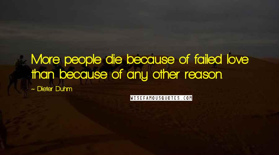 Dieter Duhm Quotes: More people die because of failed love than because of any other reason.