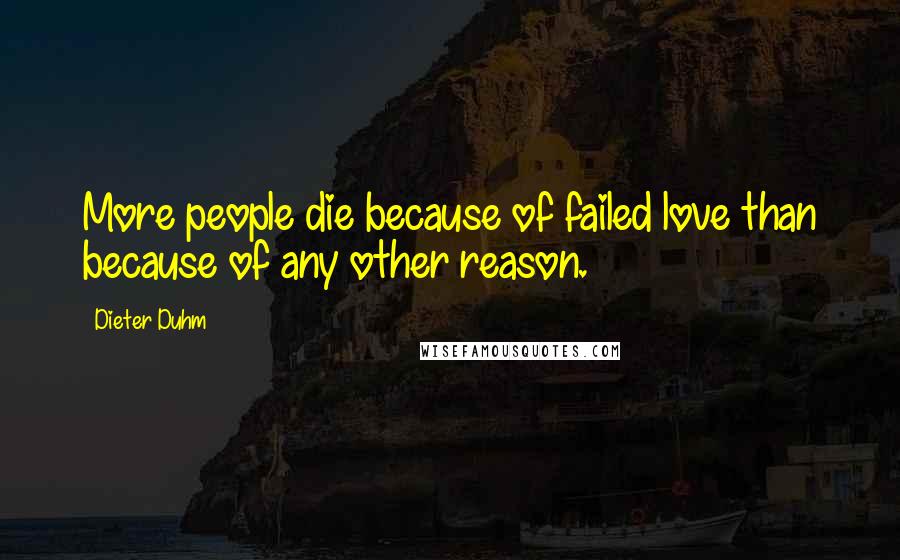 Dieter Duhm Quotes: More people die because of failed love than because of any other reason.