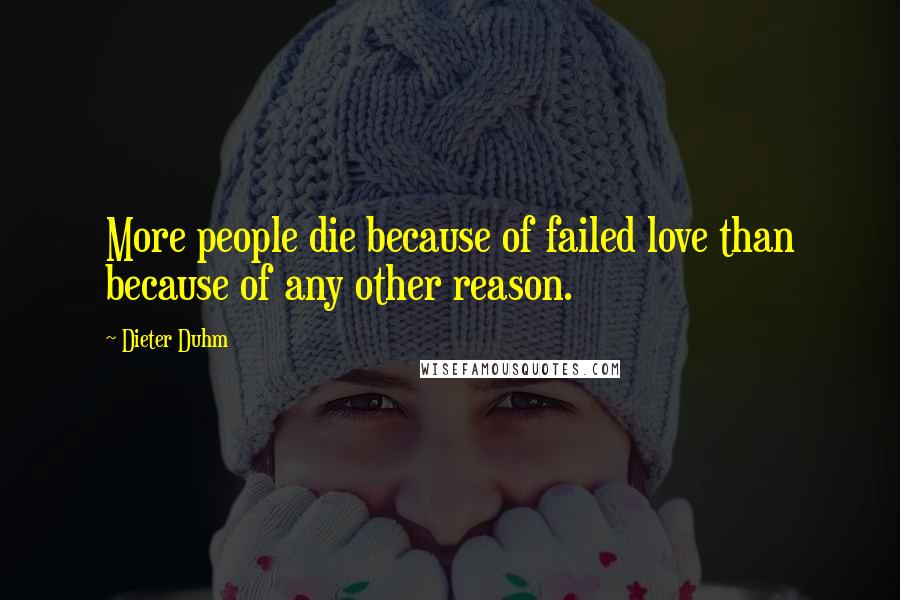 Dieter Duhm Quotes: More people die because of failed love than because of any other reason.