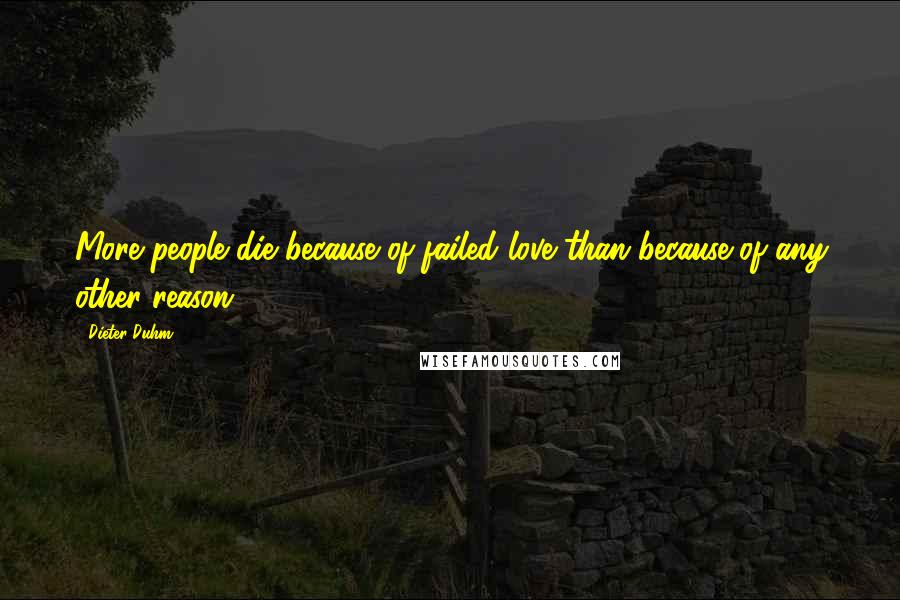Dieter Duhm Quotes: More people die because of failed love than because of any other reason.