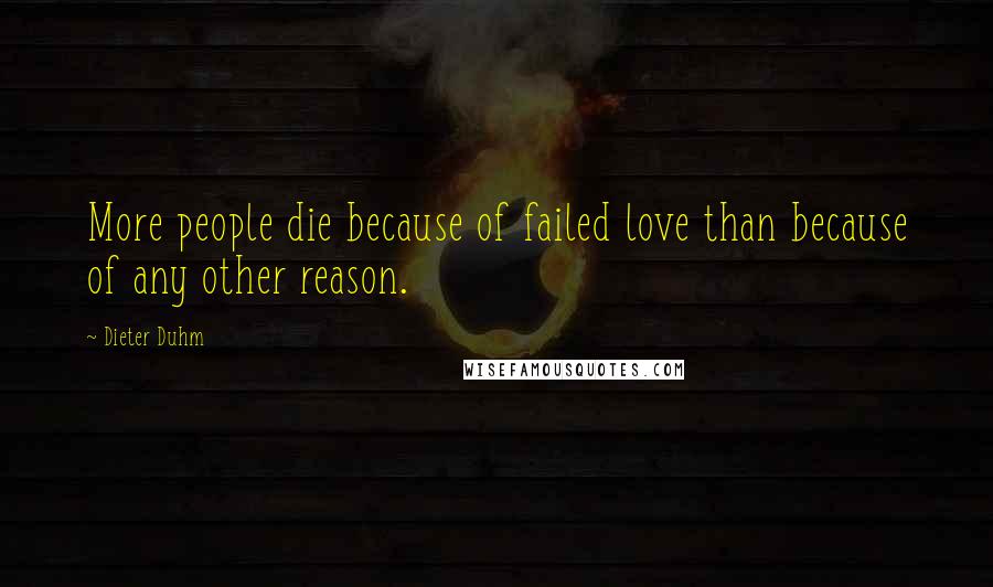 Dieter Duhm Quotes: More people die because of failed love than because of any other reason.