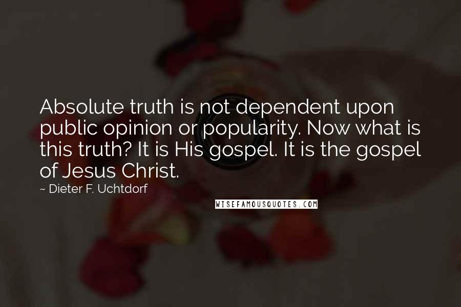 Dieter F. Uchtdorf Quotes: Absolute truth is not dependent upon public opinion or popularity. Now what is this truth? It is His gospel. It is the gospel of Jesus Christ.