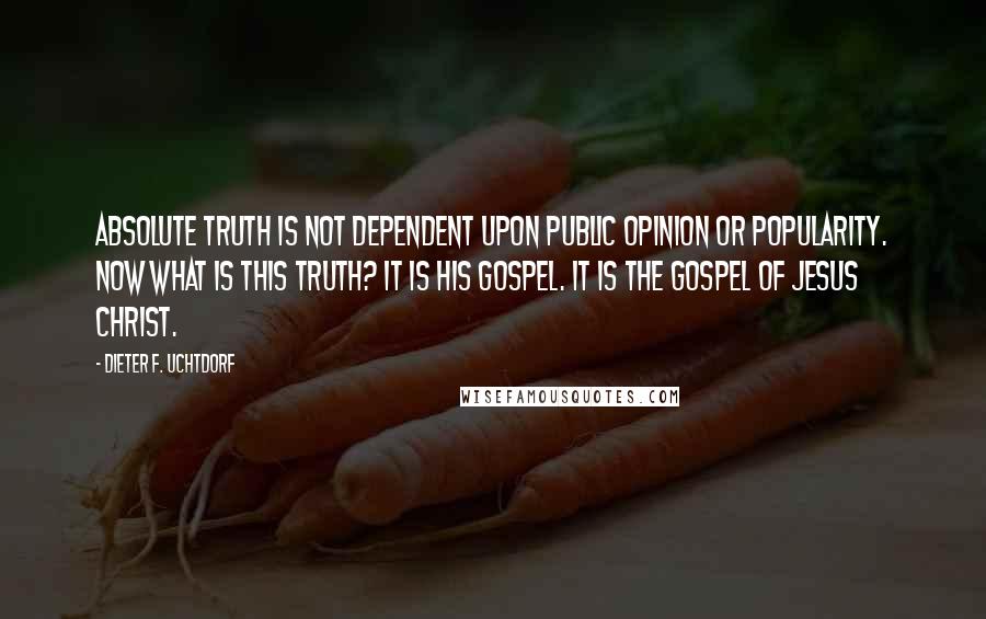 Dieter F. Uchtdorf Quotes: Absolute truth is not dependent upon public opinion or popularity. Now what is this truth? It is His gospel. It is the gospel of Jesus Christ.