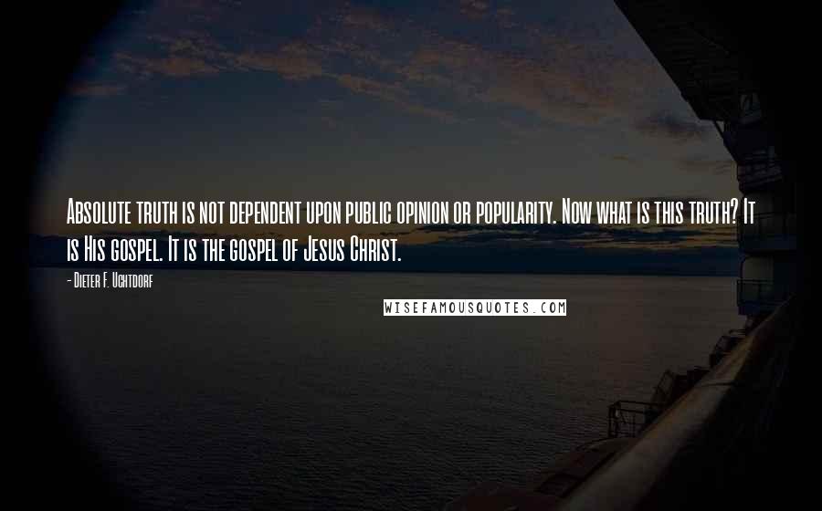 Dieter F. Uchtdorf Quotes: Absolute truth is not dependent upon public opinion or popularity. Now what is this truth? It is His gospel. It is the gospel of Jesus Christ.