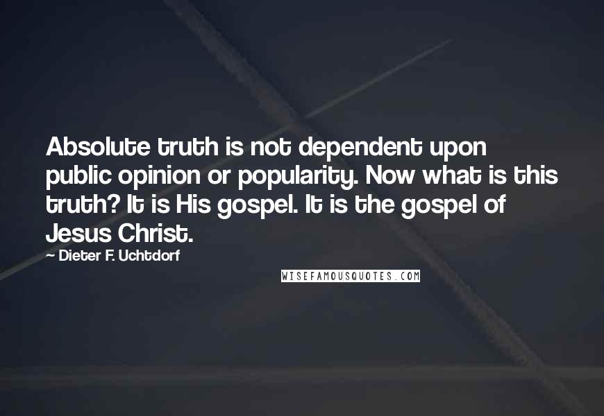 Dieter F. Uchtdorf Quotes: Absolute truth is not dependent upon public opinion or popularity. Now what is this truth? It is His gospel. It is the gospel of Jesus Christ.