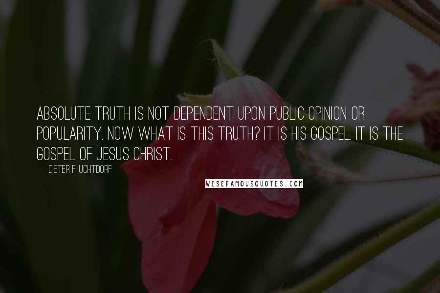 Dieter F. Uchtdorf Quotes: Absolute truth is not dependent upon public opinion or popularity. Now what is this truth? It is His gospel. It is the gospel of Jesus Christ.