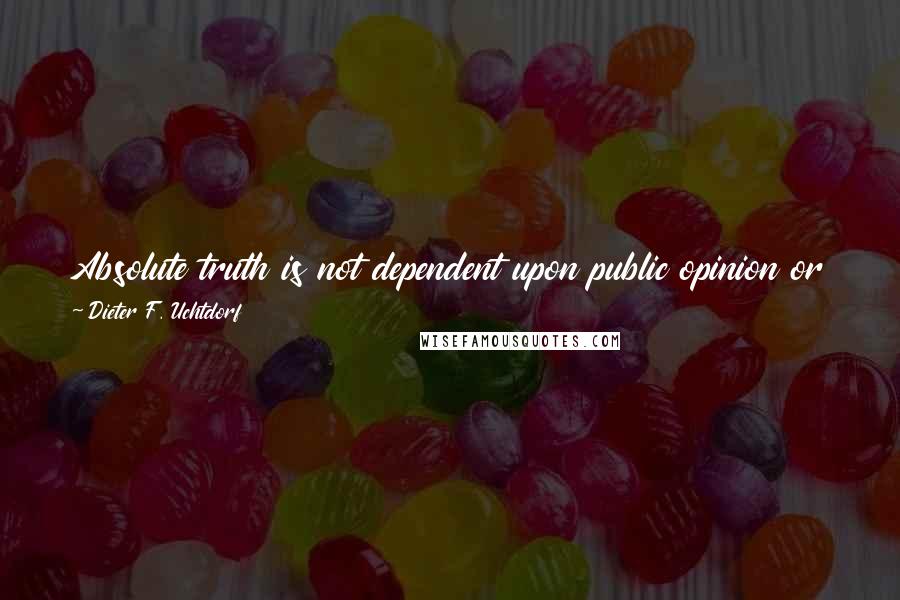 Dieter F. Uchtdorf Quotes: Absolute truth is not dependent upon public opinion or popularity. Now what is this truth? It is His gospel. It is the gospel of Jesus Christ.