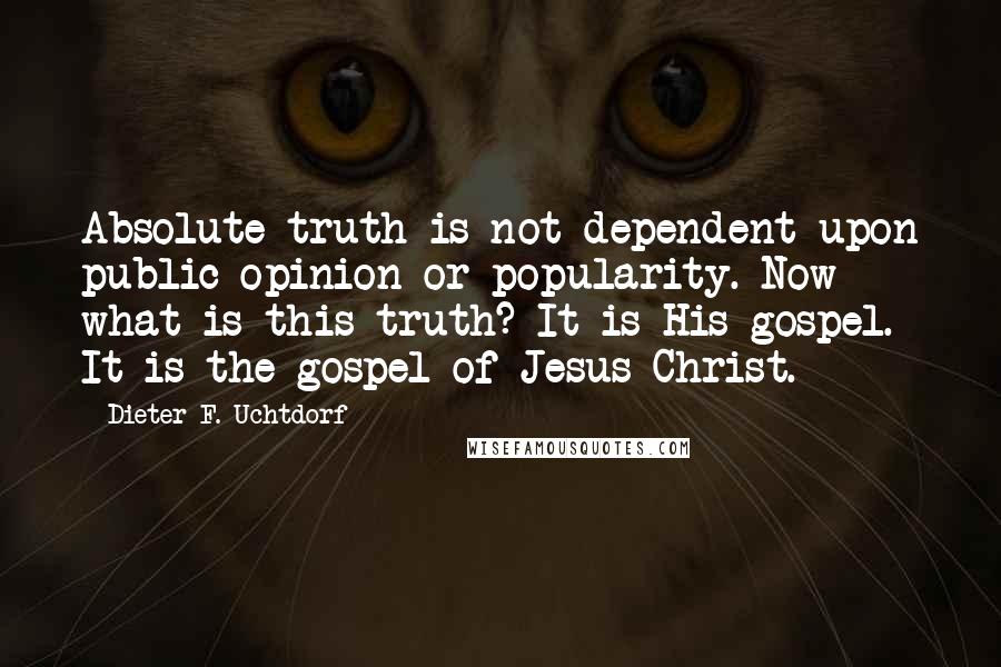 Dieter F. Uchtdorf Quotes: Absolute truth is not dependent upon public opinion or popularity. Now what is this truth? It is His gospel. It is the gospel of Jesus Christ.