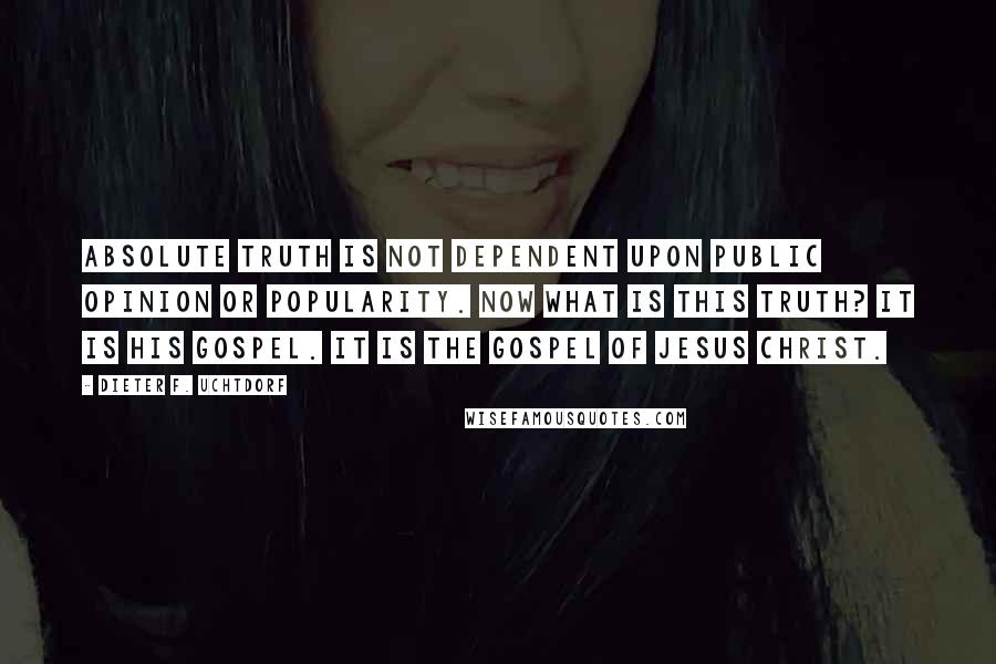 Dieter F. Uchtdorf Quotes: Absolute truth is not dependent upon public opinion or popularity. Now what is this truth? It is His gospel. It is the gospel of Jesus Christ.