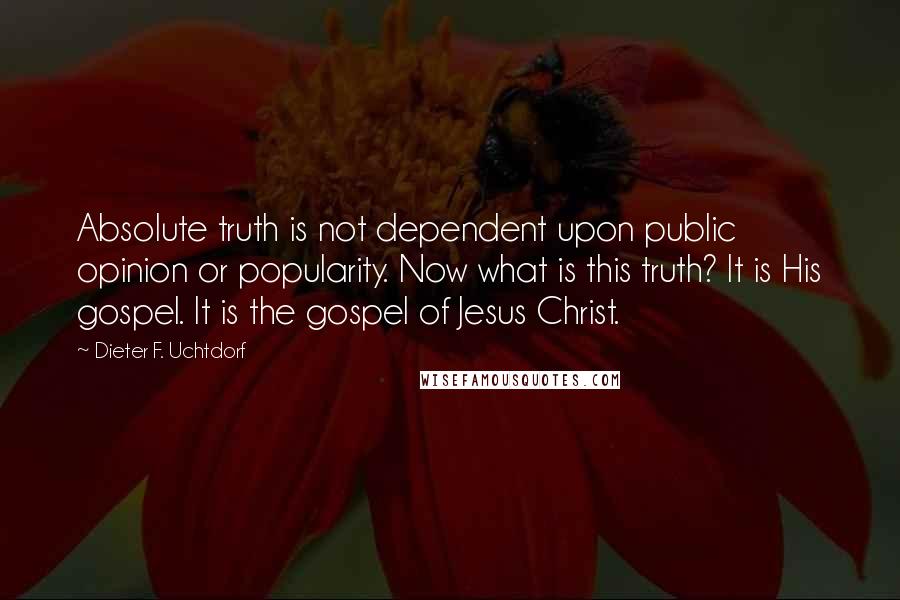 Dieter F. Uchtdorf Quotes: Absolute truth is not dependent upon public opinion or popularity. Now what is this truth? It is His gospel. It is the gospel of Jesus Christ.