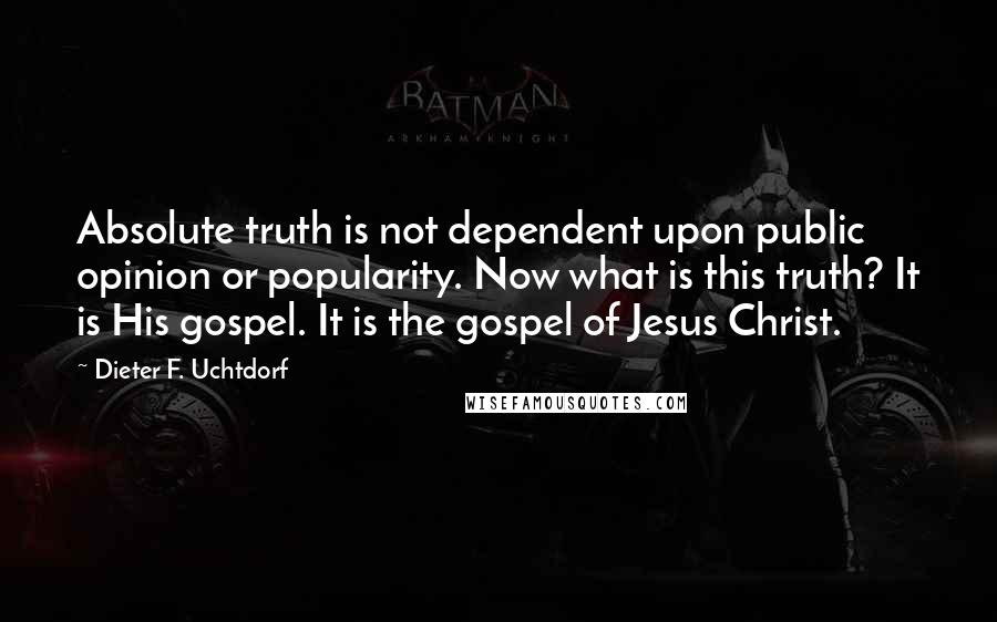 Dieter F. Uchtdorf Quotes: Absolute truth is not dependent upon public opinion or popularity. Now what is this truth? It is His gospel. It is the gospel of Jesus Christ.