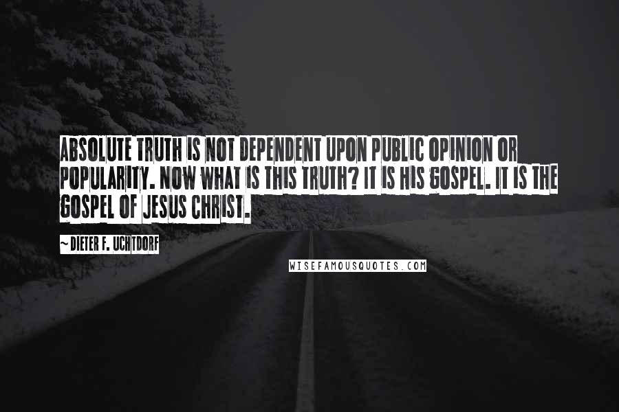 Dieter F. Uchtdorf Quotes: Absolute truth is not dependent upon public opinion or popularity. Now what is this truth? It is His gospel. It is the gospel of Jesus Christ.