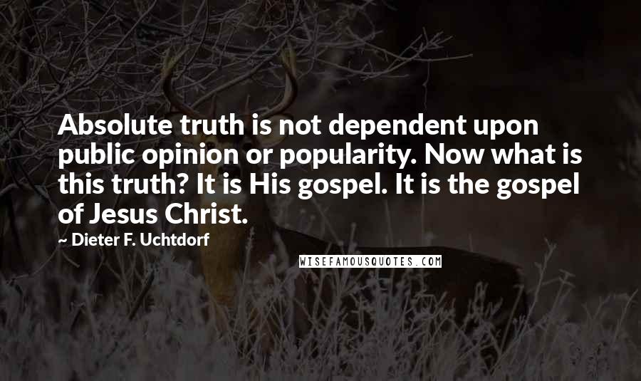 Dieter F. Uchtdorf Quotes: Absolute truth is not dependent upon public opinion or popularity. Now what is this truth? It is His gospel. It is the gospel of Jesus Christ.