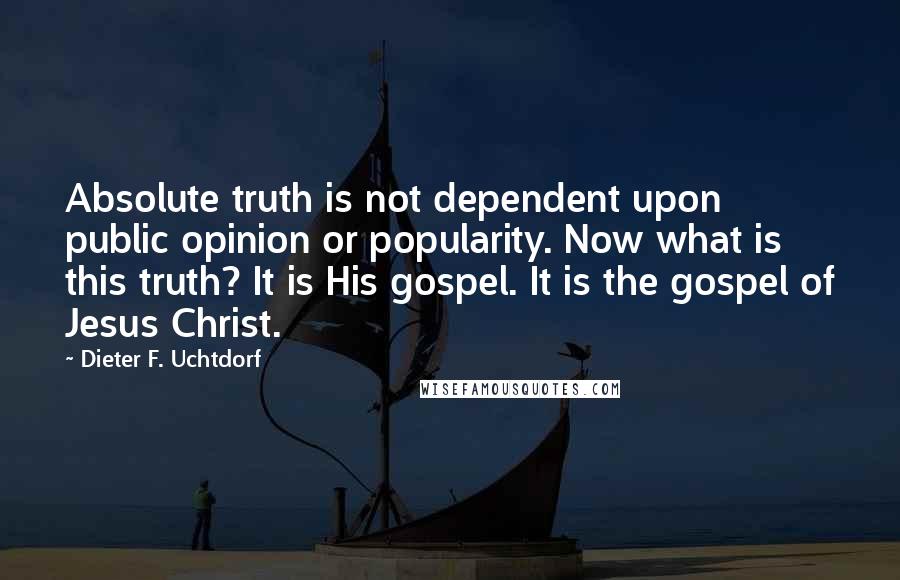 Dieter F. Uchtdorf Quotes: Absolute truth is not dependent upon public opinion or popularity. Now what is this truth? It is His gospel. It is the gospel of Jesus Christ.