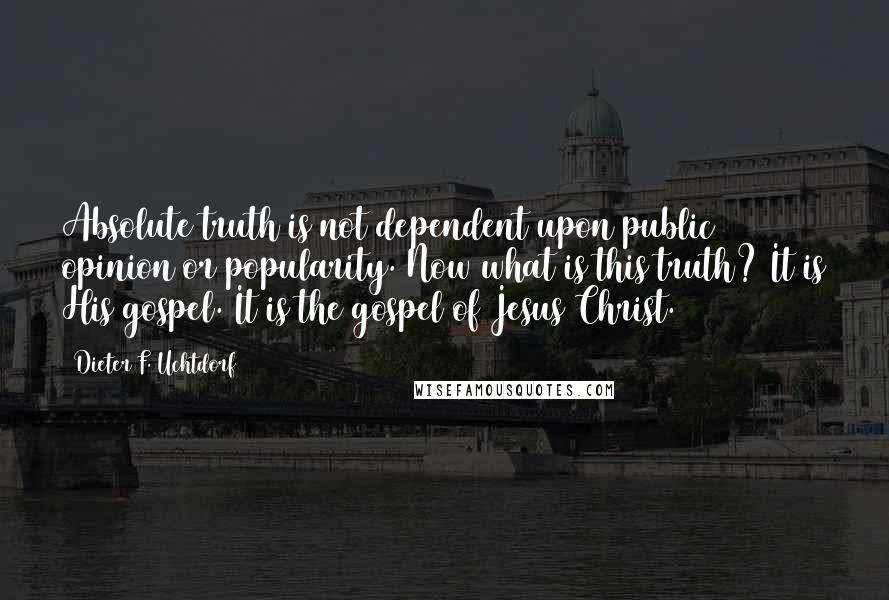 Dieter F. Uchtdorf Quotes: Absolute truth is not dependent upon public opinion or popularity. Now what is this truth? It is His gospel. It is the gospel of Jesus Christ.