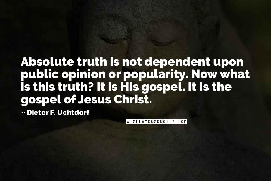 Dieter F. Uchtdorf Quotes: Absolute truth is not dependent upon public opinion or popularity. Now what is this truth? It is His gospel. It is the gospel of Jesus Christ.