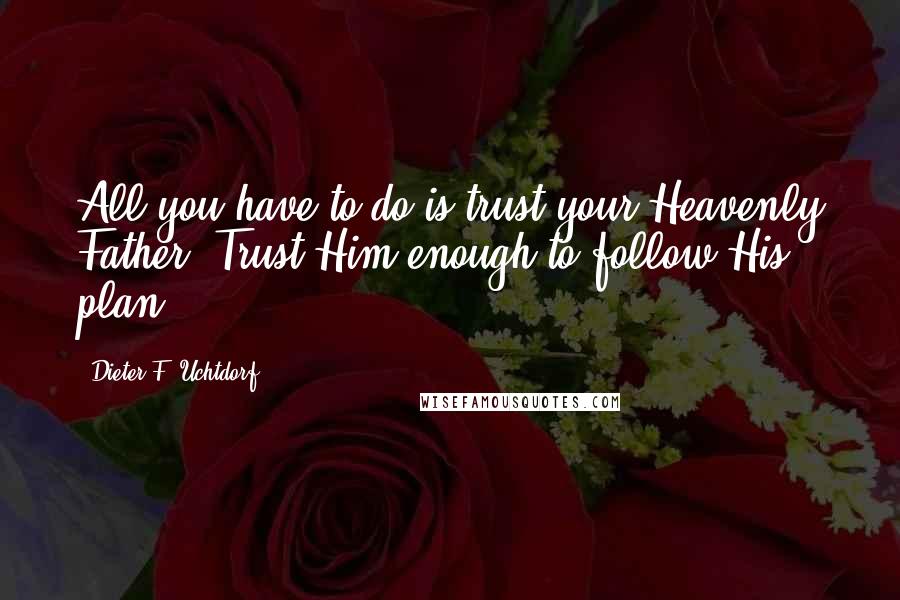 Dieter F. Uchtdorf Quotes: All you have to do is trust your Heavenly Father. Trust Him enough to follow His plan.