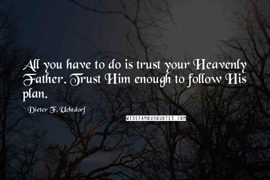 Dieter F. Uchtdorf Quotes: All you have to do is trust your Heavenly Father. Trust Him enough to follow His plan.