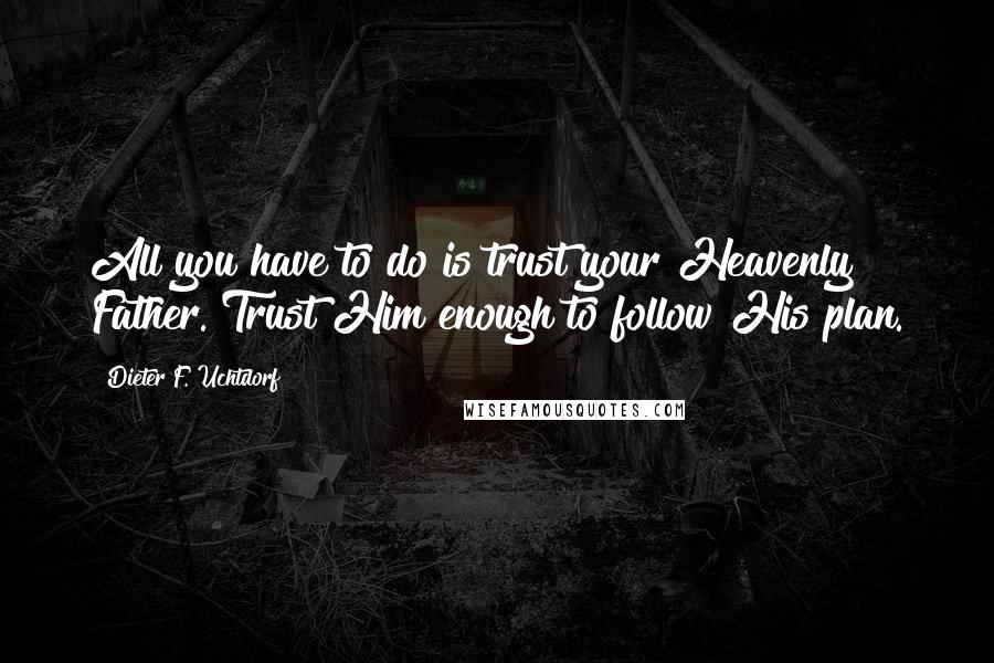 Dieter F. Uchtdorf Quotes: All you have to do is trust your Heavenly Father. Trust Him enough to follow His plan.