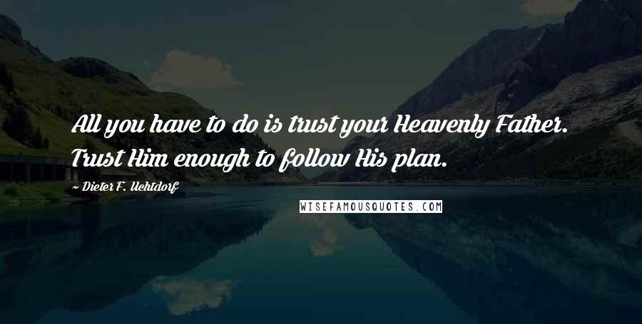 Dieter F. Uchtdorf Quotes: All you have to do is trust your Heavenly Father. Trust Him enough to follow His plan.