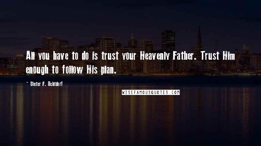 Dieter F. Uchtdorf Quotes: All you have to do is trust your Heavenly Father. Trust Him enough to follow His plan.